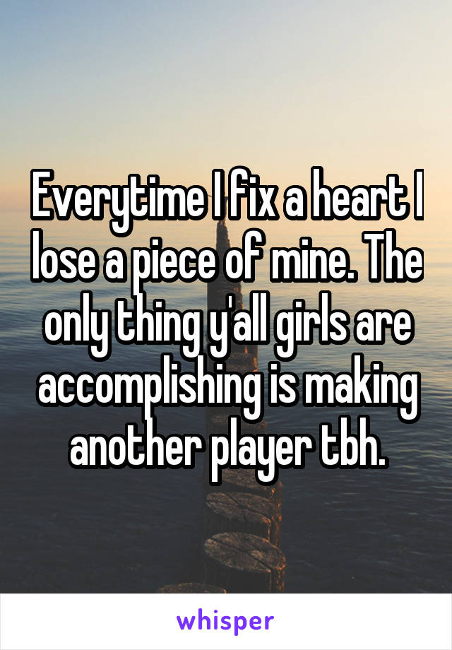 Everytime I fix a heart I lose a piece of mine. The only thing y'all girls are accomplishing is making another player tbh.