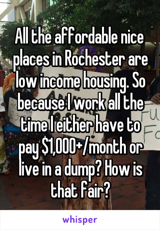 All the affordable nice  places in Rochester are low income housing. So because I work all the time I either have to pay $1,000+/month or live in a dump? How is that fair?