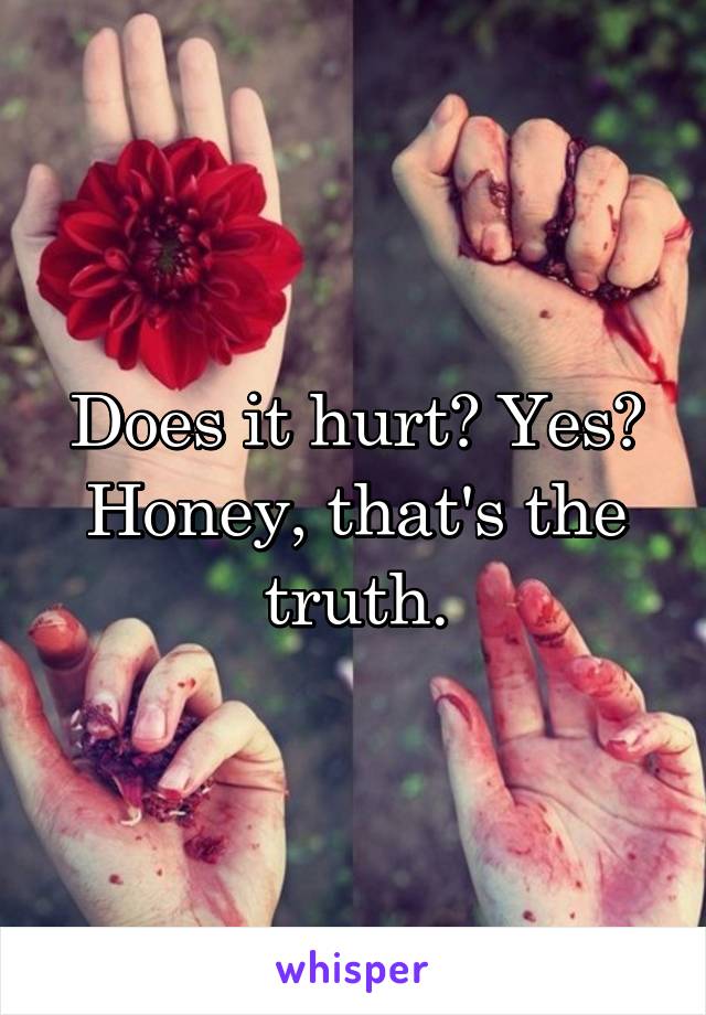 Does it hurt? Yes? Honey, that's the truth.