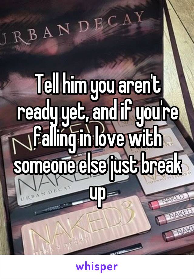 Tell him you aren't ready yet, and if you're falling in love with someone else just break up