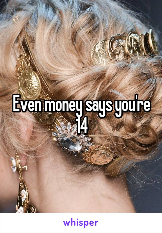 Even money says you're 14