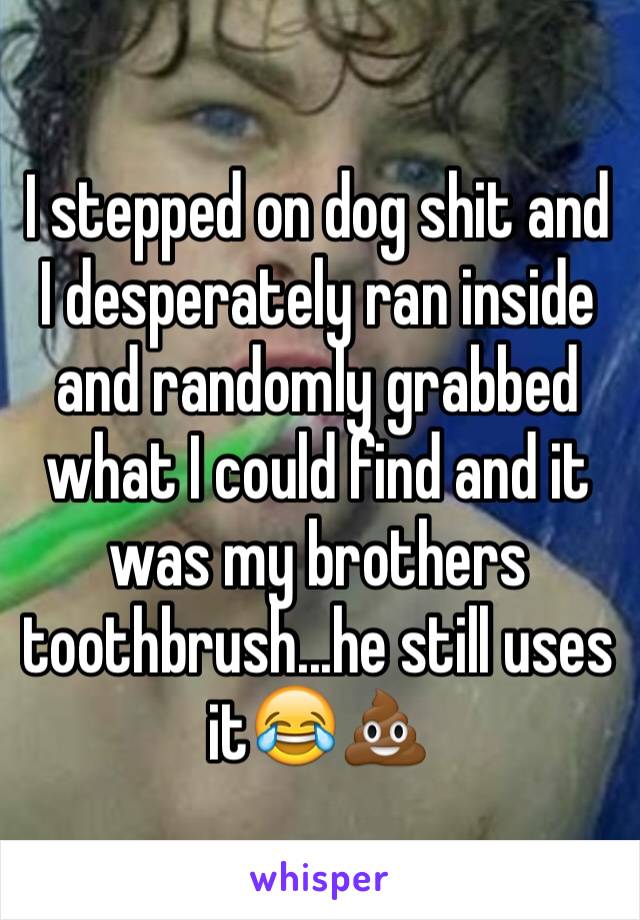 I stepped on dog shit and I desperately ran inside and randomly grabbed what I could find and it was my brothers toothbrush...he still uses it😂💩 