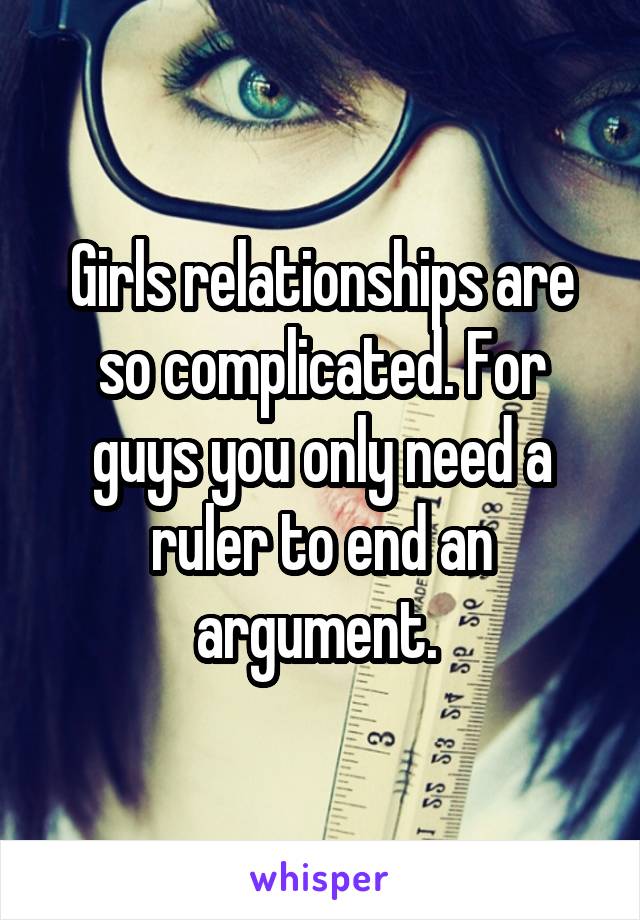 Girls relationships are so complicated. For guys you only need a ruler to end an argument. 