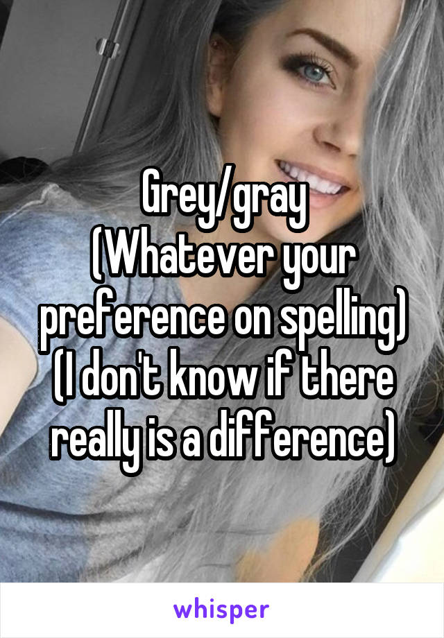 Grey/gray
(Whatever your preference on spelling)
(I don't know if there really is a difference)