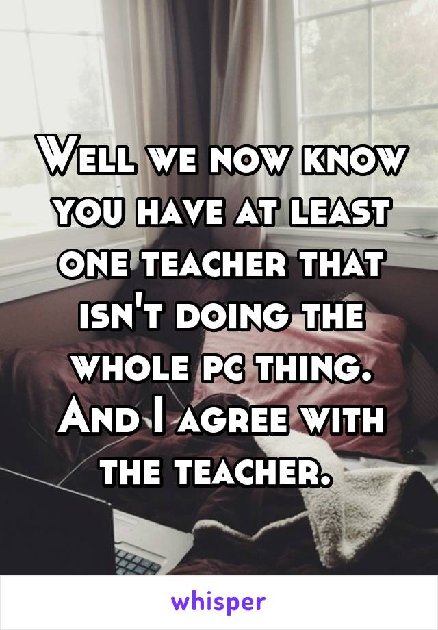 Well we now know you have at least one teacher that isn't doing the whole pc thing. And I agree with the teacher. 