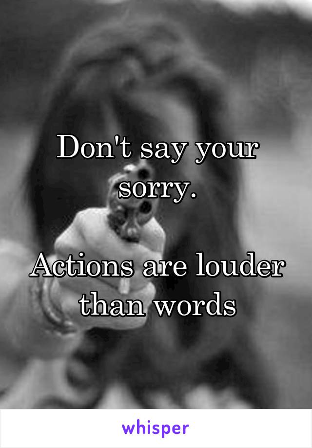 Don't say your sorry.
 
Actions are louder than words