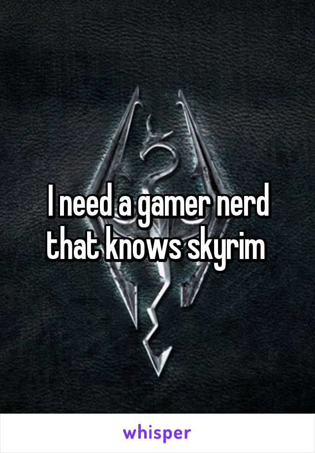 I need a gamer nerd that knows skyrim 