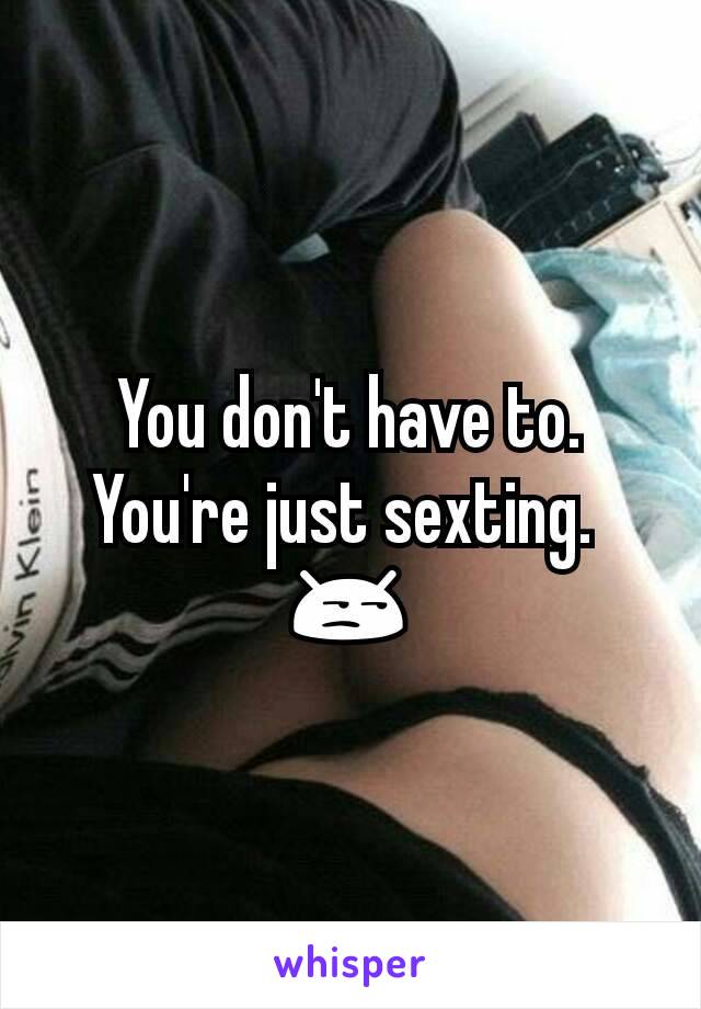 You don't have to. You're just sexting. 
😒