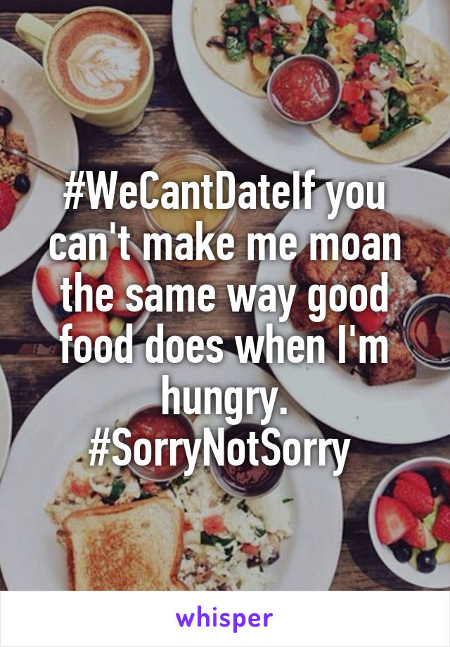 #WeCantDateIf you can't make me moan the same way good food does when I'm hungry.
#SorryNotSorry 