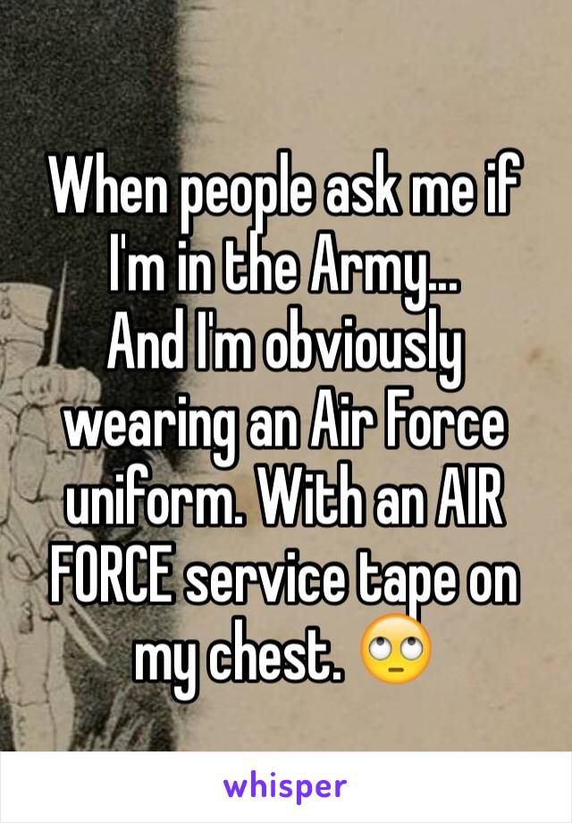 When people ask me if I'm in the Army...
And I'm obviously wearing an Air Force uniform. With an AIR FORCE service tape on my chest. 🙄