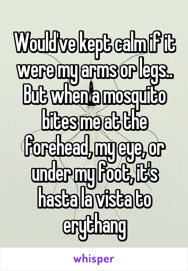 Would've kept calm if it were my arms or legs.. But when a mosquito bites me at the forehead, my eye, or under my foot, it's hasta la vista to erythang