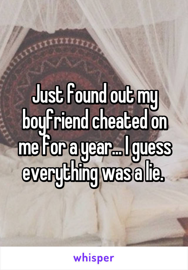 Just found out my boyfriend cheated on me for a year... I guess everything was a lie. 