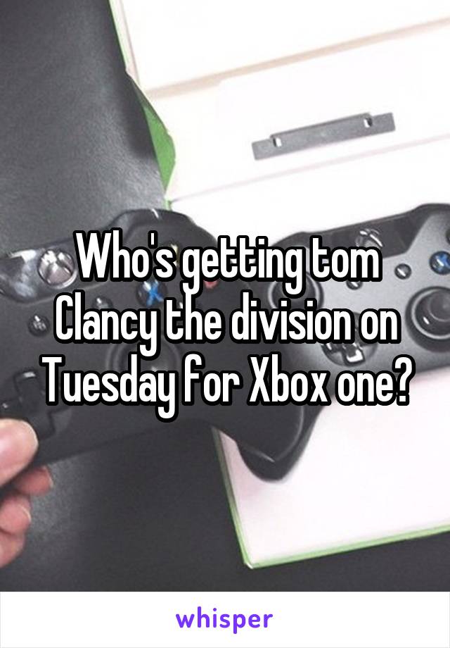 Who's getting tom Clancy the division on Tuesday for Xbox one?