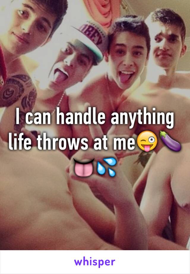 I can handle anything life throws at me😜🍆👅💦