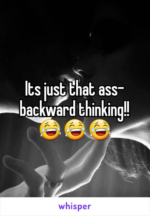 Its just that ass-backward thinking!!
😂😂😂