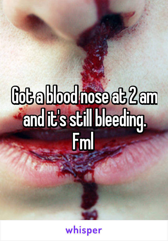 Got a blood nose at 2 am and it's still bleeding. Fml 