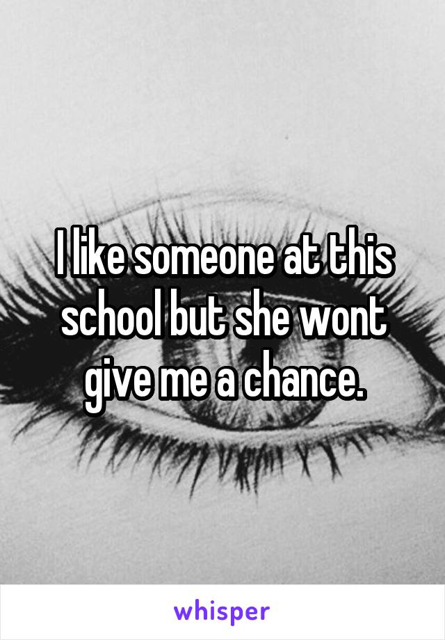 I like someone at this school but she wont give me a chance.