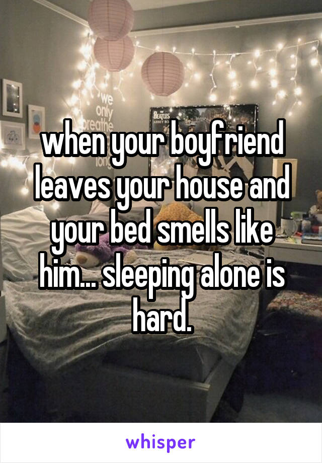 when your boyfriend leaves your house and your bed smells like him... sleeping alone is hard.