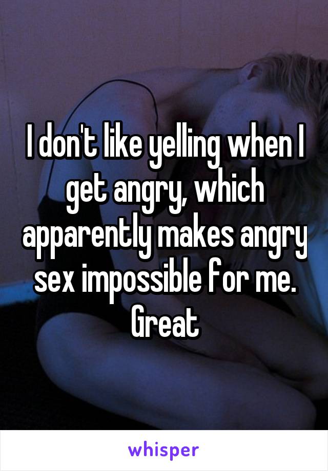 I don't like yelling when I get angry, which apparently makes angry sex impossible for me.
Great