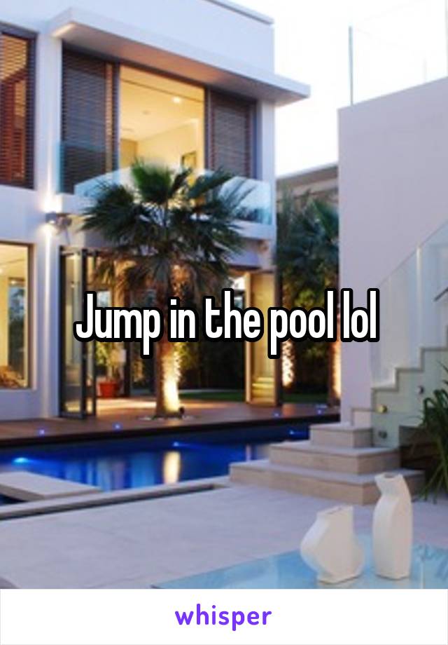 Jump in the pool lol