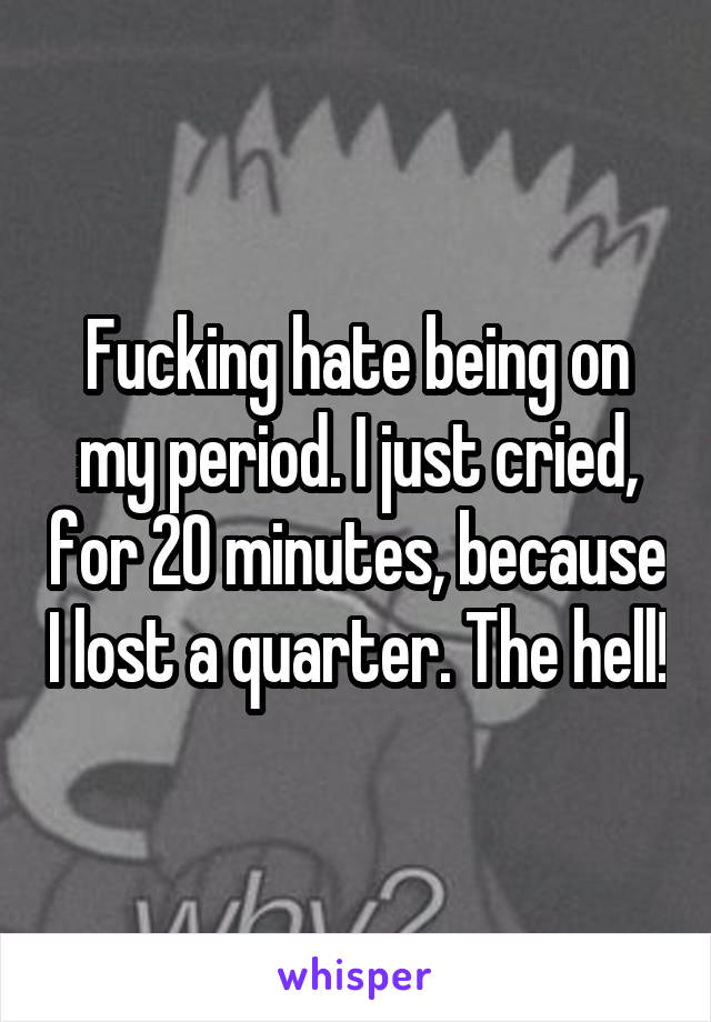 Fucking hate being on my period. I just cried, for 20 minutes, because I lost a quarter. The hell!