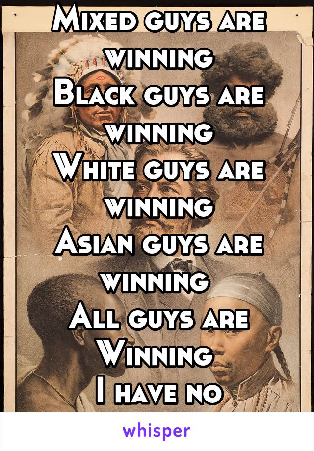 Mixed guys are winning
Black guys are winning
White guys are winning
Asian guys are winning 
All guys are
Winning 
I have no preference 