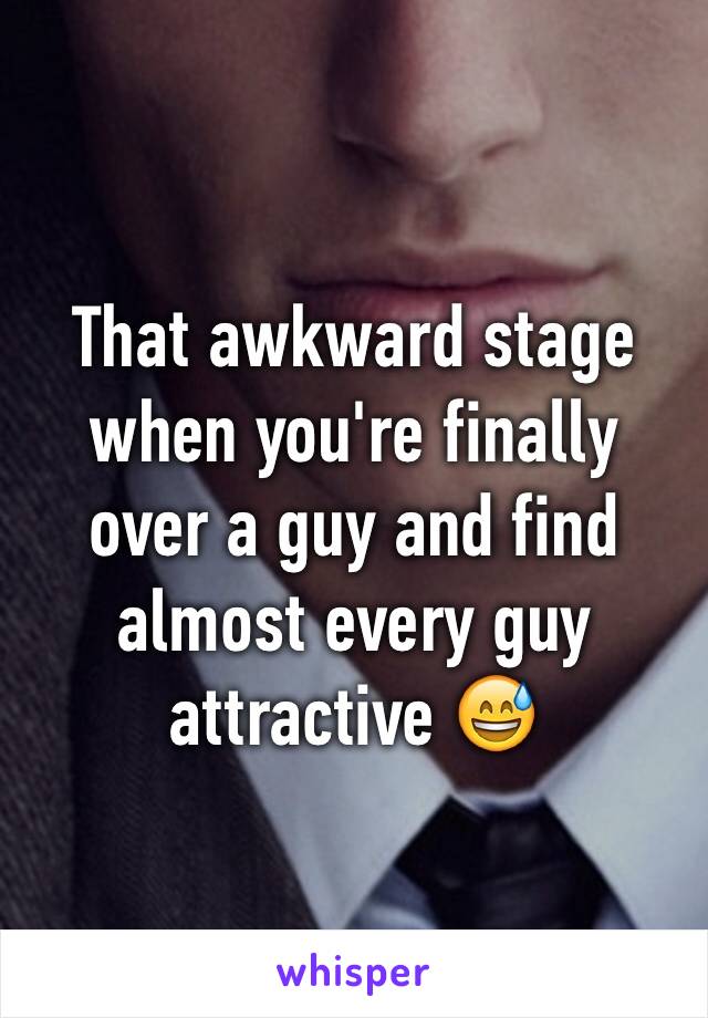 That awkward stage when you're finally over a guy and find almost every guy attractive 😅