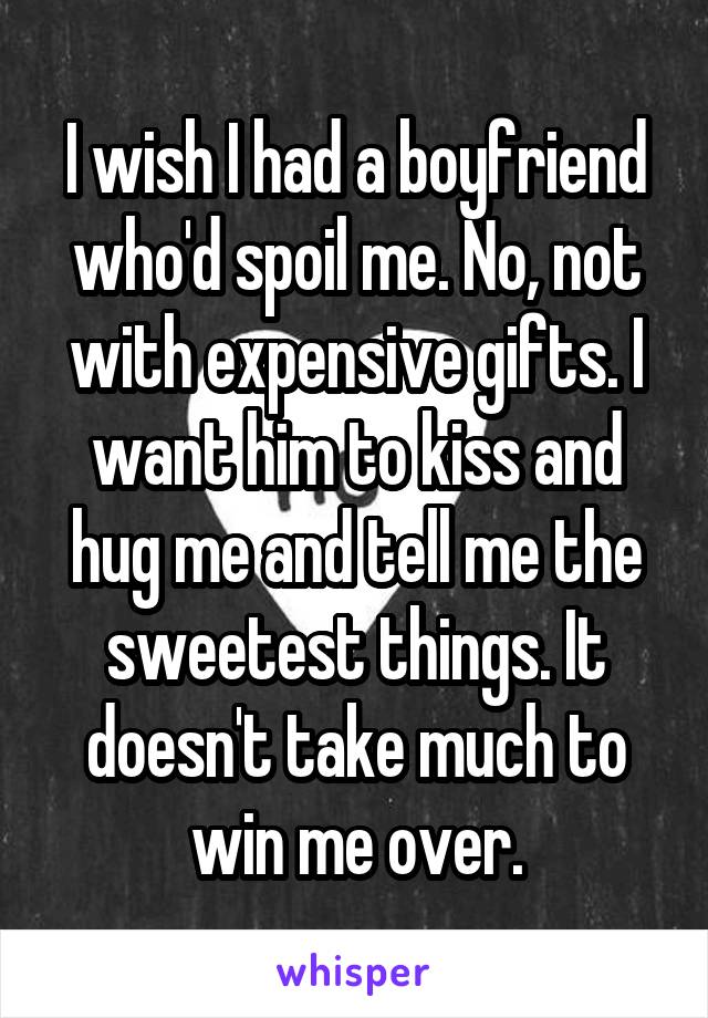 I wish I had a boyfriend who'd spoil me. No, not with expensive gifts. I want him to kiss and hug me and tell me the sweetest things. It doesn't take much to win me over.