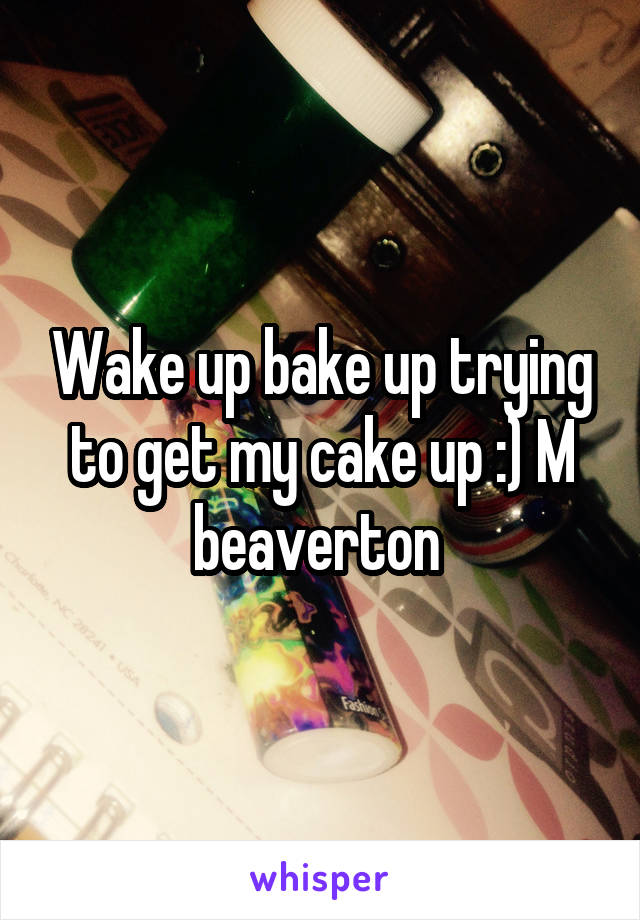 Wake up bake up trying to get my cake up :) M beaverton 