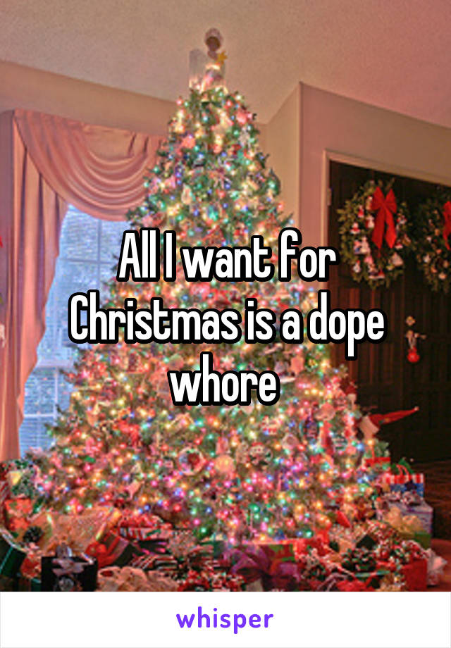 All I want for Christmas is a dope whore 