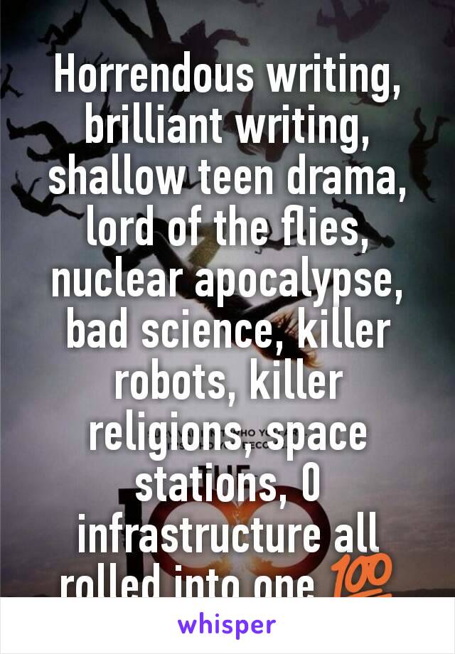 Horrendous writing, brilliant writing, shallow teen drama, lord of the flies, nuclear apocalypse, bad science, killer robots, killer religions, space stations, 0 infrastructure all rolled into one 💯