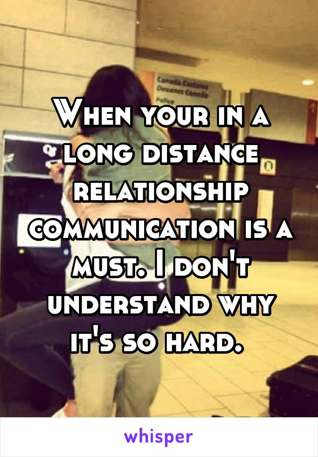 When your in a long distance relationship communication is a must. I don't understand why it's so hard. 