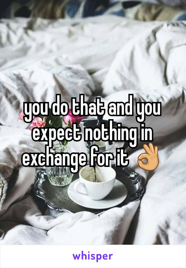 you do that and you expect nothing in exchange for it 👌