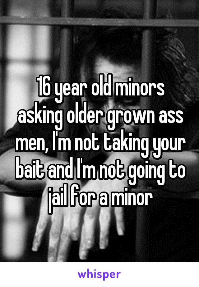 16 year old minors asking older grown ass men, I'm not taking your bait and I'm not going to jail for a minor