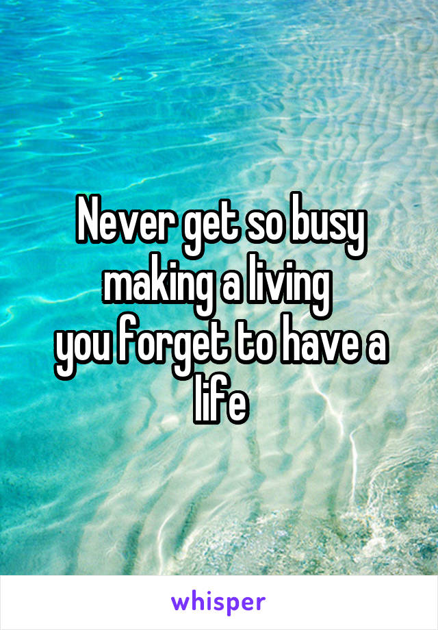 Never get so busy making a living 
you forget to have a life