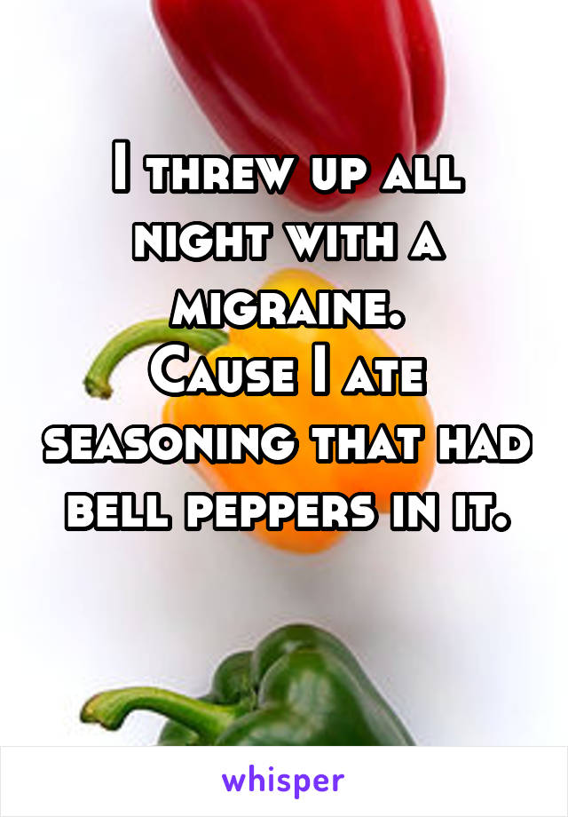 I threw up all night with a migraine.
Cause I ate seasoning that had bell peppers in it.

