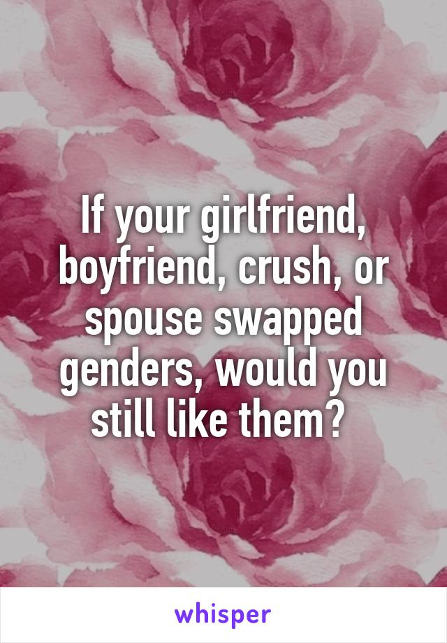 If your girlfriend, boyfriend, crush, or spouse swapped genders, would you still like them? 