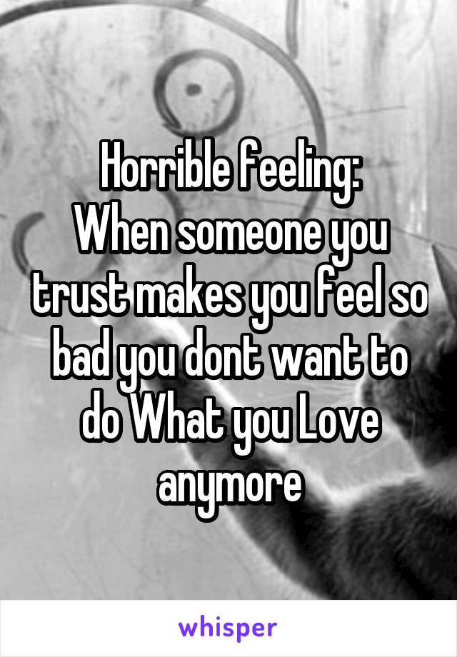 Horrible feeling:
When someone you trust makes you feel so bad you dont want to do What you Love anymore