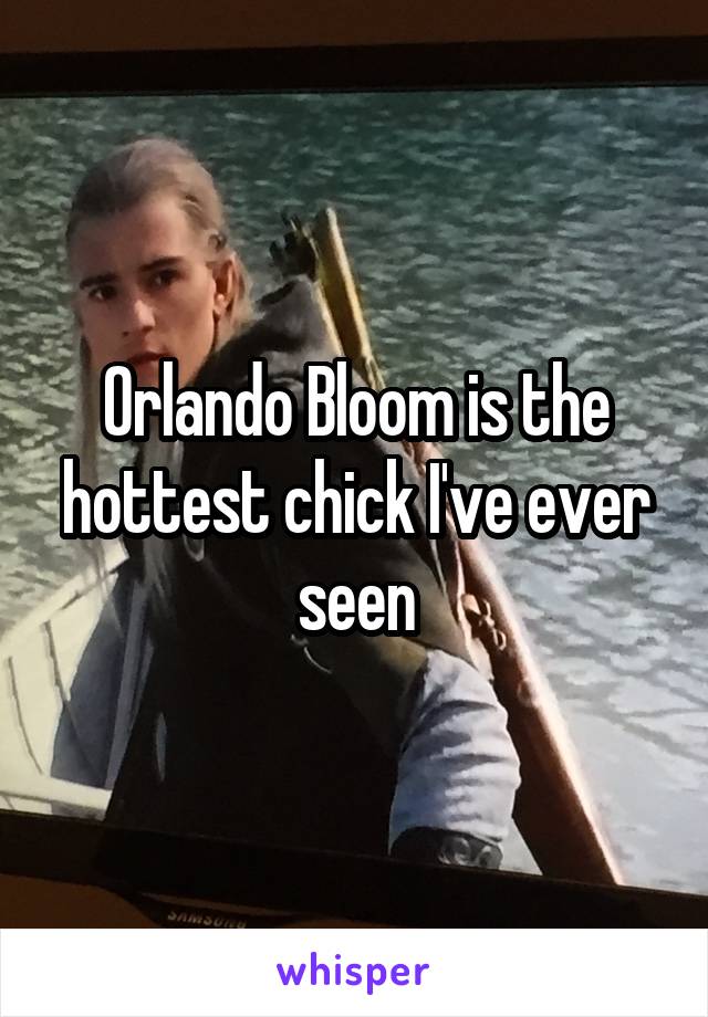 Orlando Bloom is the hottest chick I've ever seen