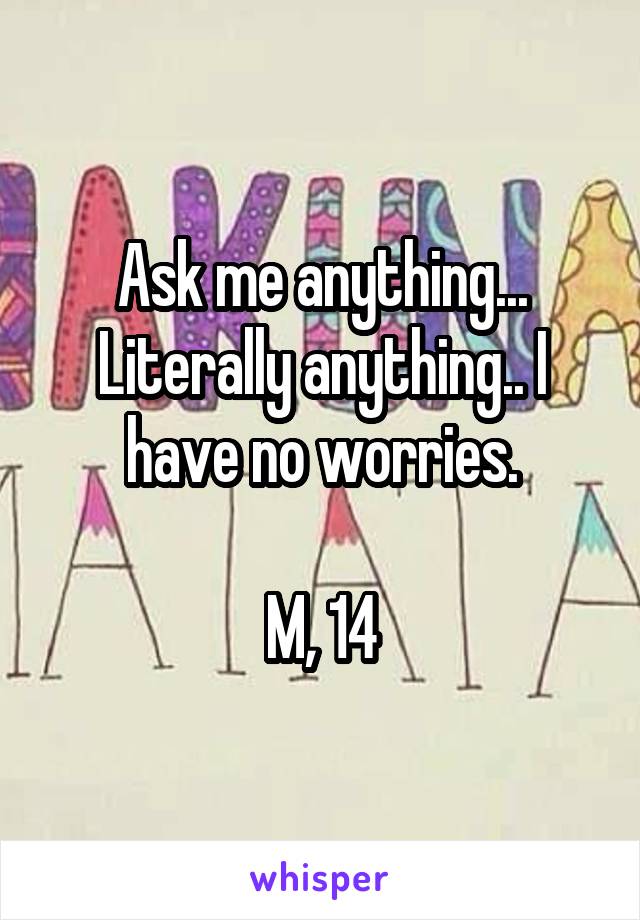 Ask me anything... Literally anything.. I have no worries.

M, 14