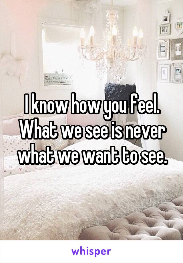 I know how you feel. What we see is never what we want to see.