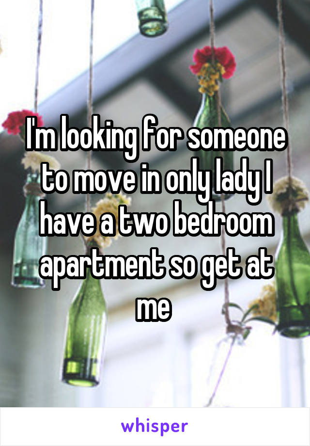 I'm looking for someone to move in only lady I have a two bedroom apartment so get at me 