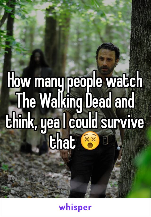 How many people watch The Walking Dead and think, yea I could survive that 😵