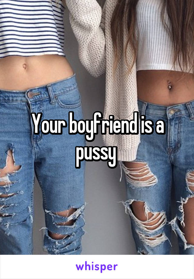 Your boyfriend is a pussy 