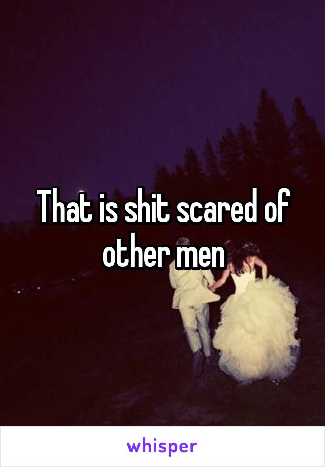 That is shit scared of other men