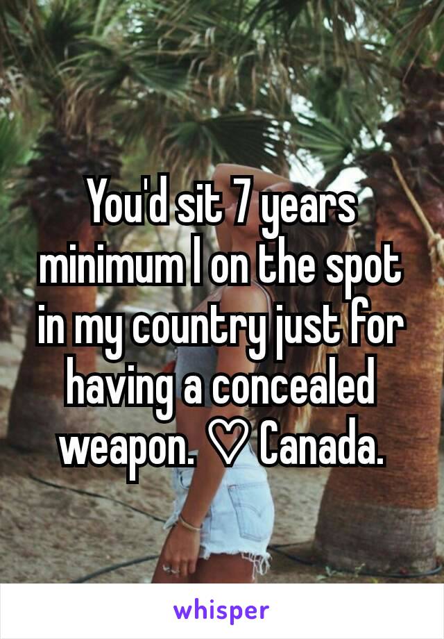 You'd sit 7 years minimum l on the spot in my country just for having a concealed weapon. ♡ Canada.