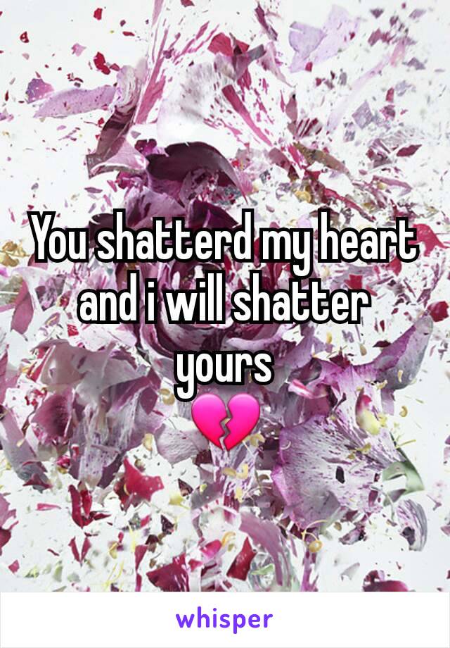 You shatterd my heart and i will shatter yours
💔