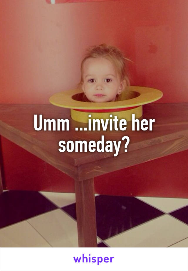 Umm ...invite her someday?