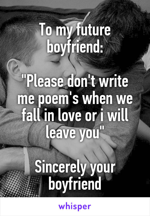 To my future boyfriend:

"Please don't write me poem's when we fall in love or i will leave you"

Sincerely your boyfriend