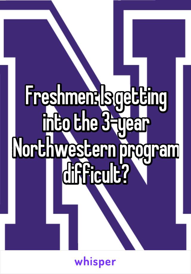 Freshmen: Is getting into the 3-year Northwestern program difficult?